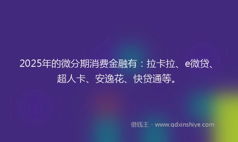 2025年的微分期消费金融有：拉卡拉、e微贷、超人卡、安逸花、快贷通等。