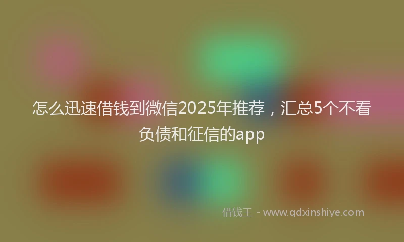 怎么迅速借钱到微信2025年推荐，汇总5个不看负债和征信的app