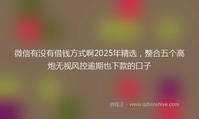 微信有没有借钱方式啊2025年精选，整合五个高炮无视风控逾期也下款的口子