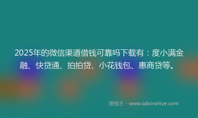 2025年的微信渠道借钱可靠吗下载有：度小满金融、快贷通、拍拍贷、小花钱包、惠商贷等。