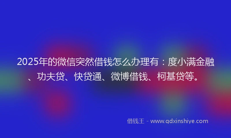 2025年的微信突然借钱怎么办理有：度小满金融、功夫贷、快贷通、微博借钱、柯基贷等。