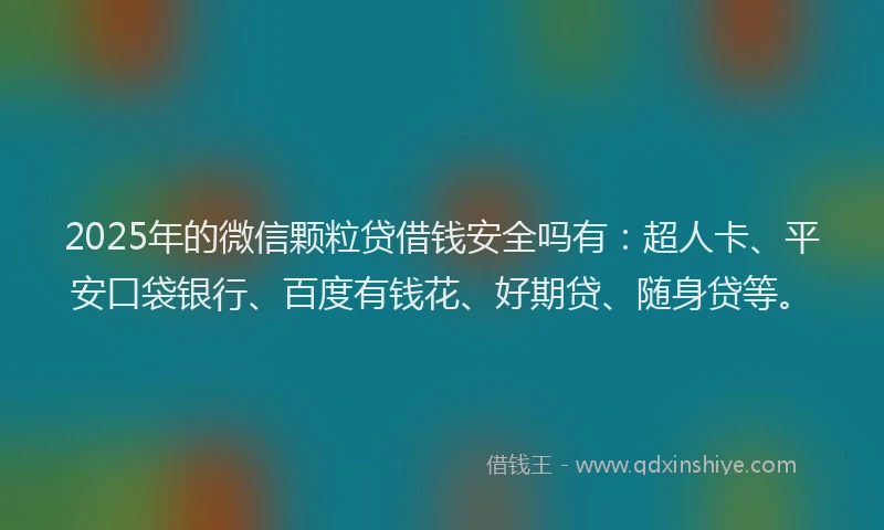 2025年的微信颗粒贷借钱安全吗有：超人卡、平安口袋银行、百度有钱花、好期贷、随身贷等。