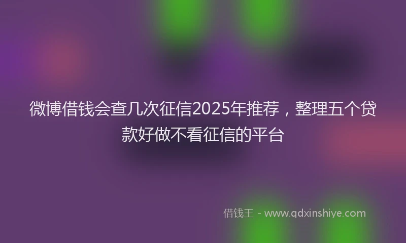 微博借钱会查几次征信2025年推荐，整理五个贷款好做不看征信的平台