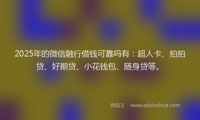 2025年的微信融行借钱可靠吗有：超人卡、拍拍贷、好期贷、小花钱包、随身贷等。