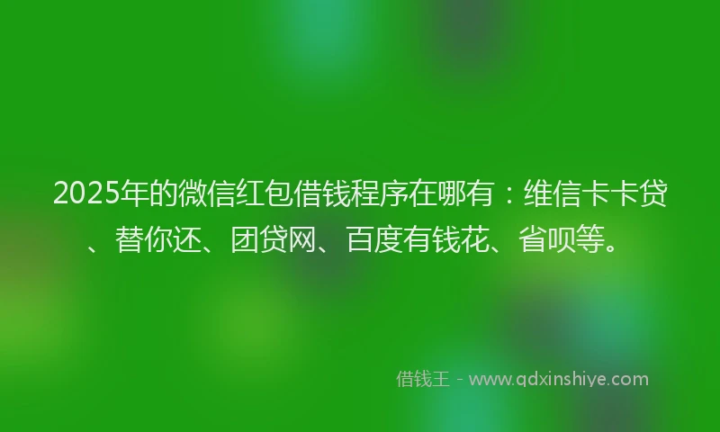 2025年的微信红包借钱程序在哪有：维信卡卡贷、替你还、团贷网、百度有钱花、省呗等。