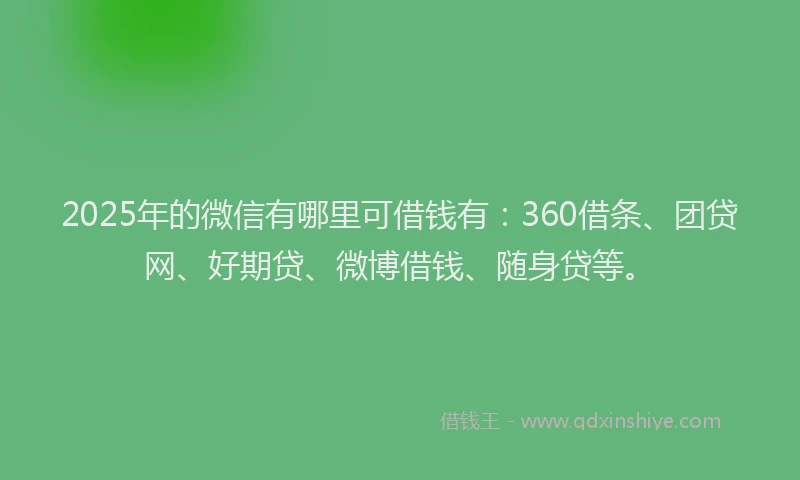2025年的微信有哪里可借钱有：360借条、团贷网、好期贷、微博借钱、随身贷等。