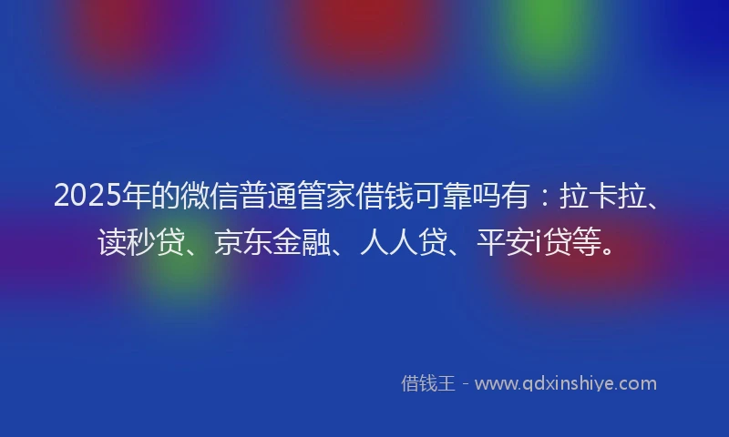 2025年的微信普通管家借钱可靠吗有：拉卡拉、读秒贷、京东金融、人人贷、平安i贷等。