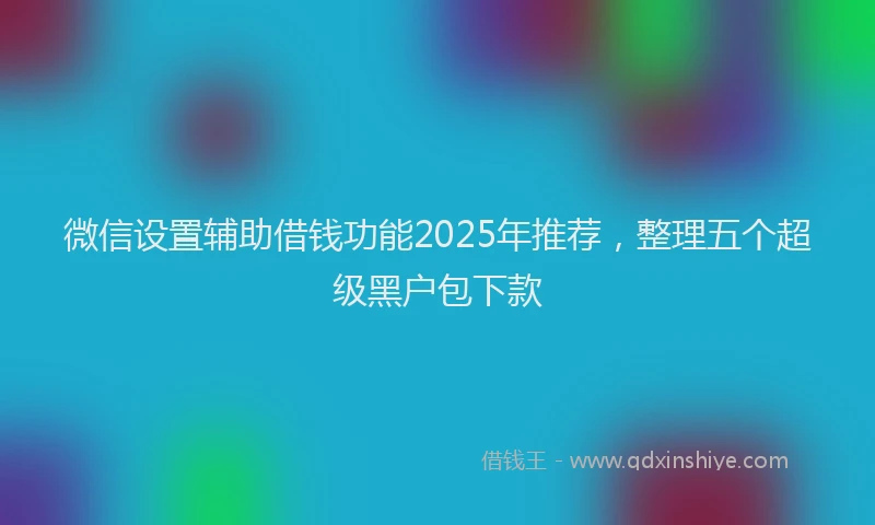 微信设置辅助借钱功能2025年推荐，整理五个超级黑户包下款