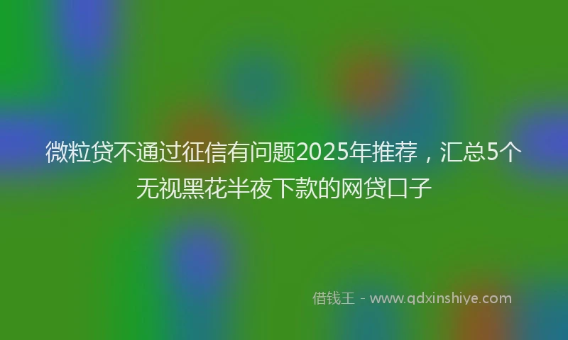 微粒贷不通过征信有问题2025年推荐，汇总5个无视黑花半夜下款的网贷口子