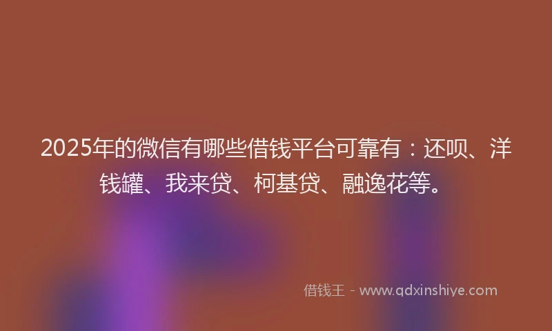 2025年的微信有哪些借钱平台可靠有：还呗、洋钱罐、我来贷、柯基贷、融逸花等。