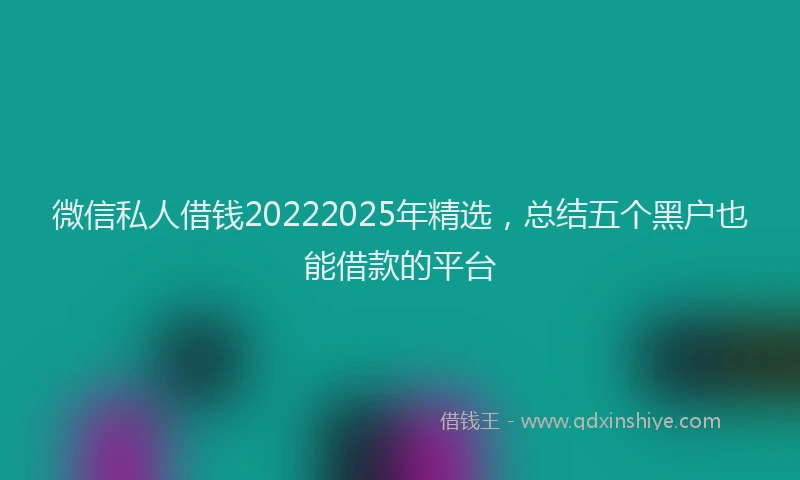 微信私人借钱20222025年精选，总结五个黑户也能借款的平台