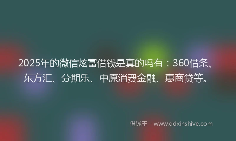 2025年的微信炫富借钱是真的吗有：360借条、东方汇、分期乐、中原消费金融、惠商贷等。