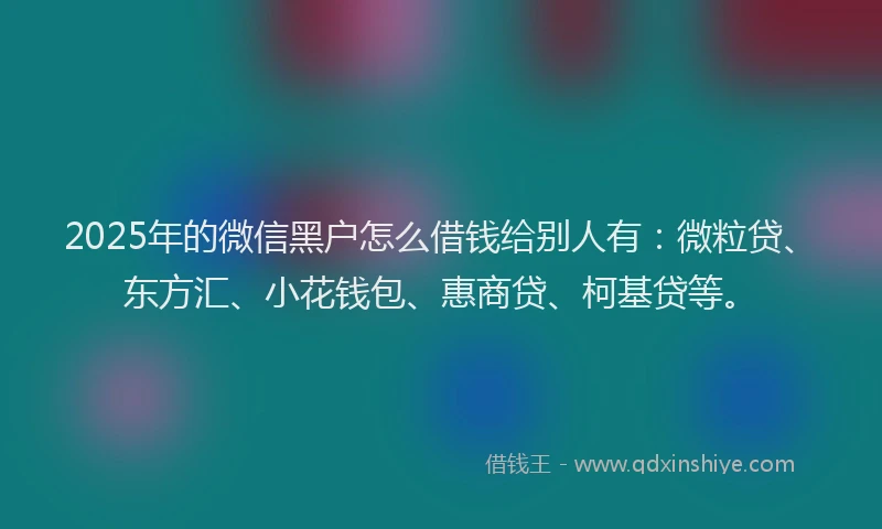 2025年的微信黑户怎么借钱给别人有：微粒贷、东方汇、小花钱包、惠商贷、柯基贷等。