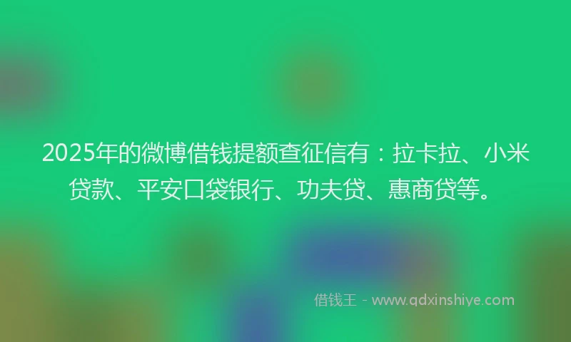 2025年的微博借钱提额查征信有：拉卡拉、小米贷款、平安口袋银行、功夫贷、惠商贷等。
