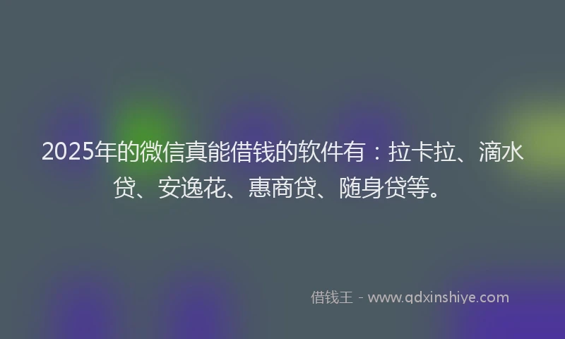 2025年的微信真能借钱的软件有：拉卡拉、滴水贷、安逸花、惠商贷、随身贷等。