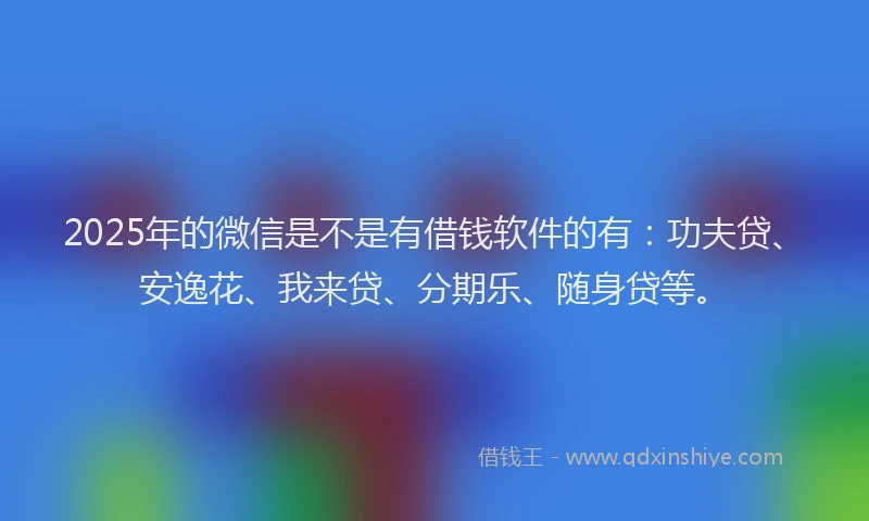 2025年的微信是不是有借钱软件的有：功夫贷、安逸花、我来贷、分期乐、随身贷等。