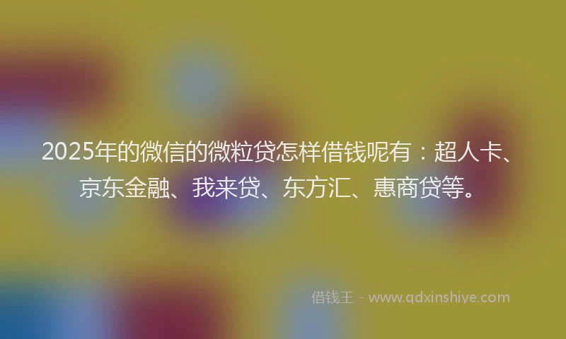 2025年的微信的微粒贷怎样借钱呢有：超人卡、京东金融、我来贷、东方汇、惠商贷等。