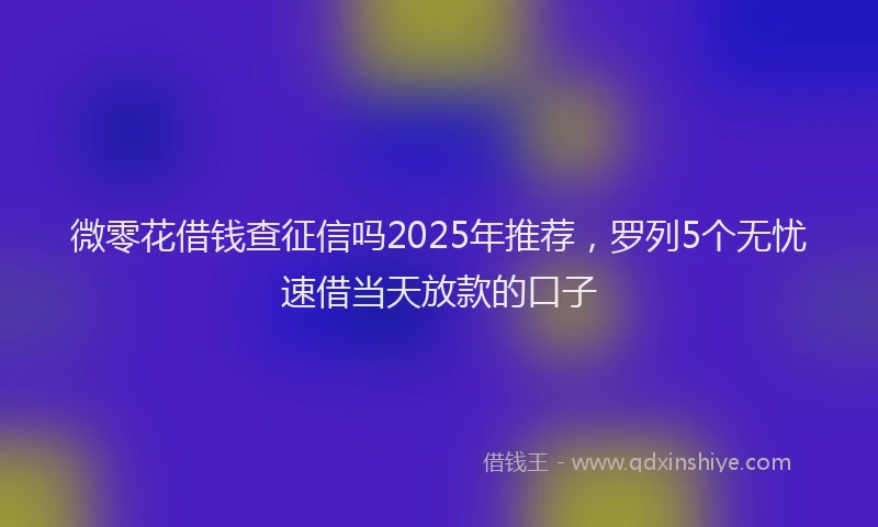 微零花借钱查征信吗2025年推荐，罗列5个无忧速借当天放款的口子