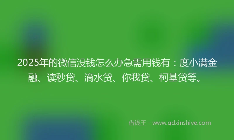 2025年的微信没钱怎么办急需用钱有：度小满金融、读秒贷、滴水贷、你我贷、柯基贷等。