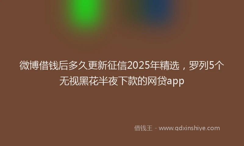 微博借钱后多久更新征信2025年精选，罗列5个无视黑花半夜下款的网贷app