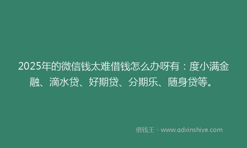 2025年的微信钱太难借钱怎么办呀有：度小满金融、滴水贷、好期贷、分期乐、随身贷等。