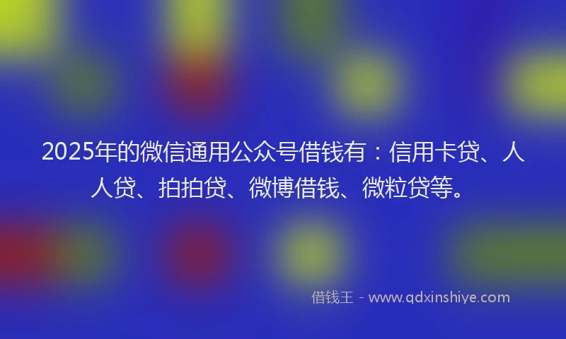 2025年的微信通用公众号借钱有：信用卡贷、人人贷、拍拍贷、微博借钱、微粒贷等。