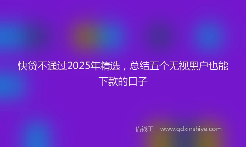 快贷不通过2025年精选，总结五个无视黑户也能下款的口子