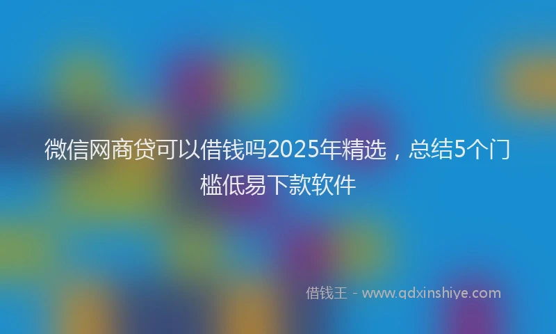 微信网商贷可以借钱吗2025年精选，总结5个门槛低易下款软件