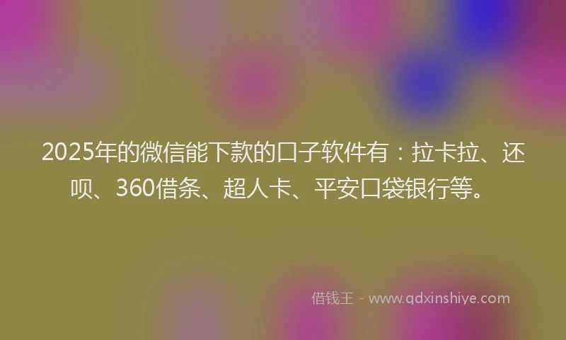 2025年的微信能下款的口子软件有：拉卡拉、还呗、360借条、超人卡、平安口袋银行等。