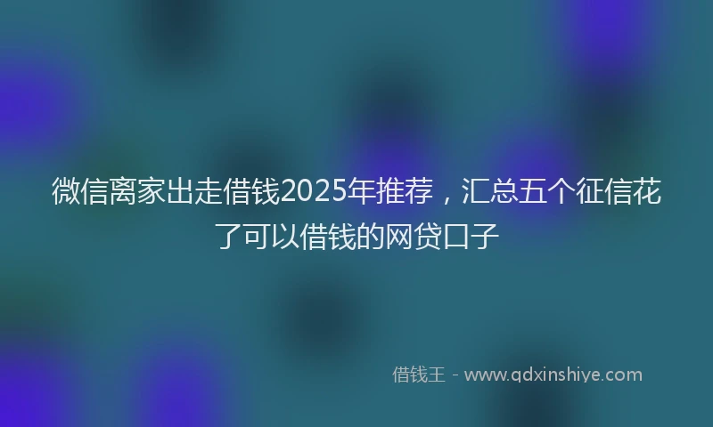 微信离家出走借钱2025年推荐，汇总五个征信花了可以借钱的网贷口子