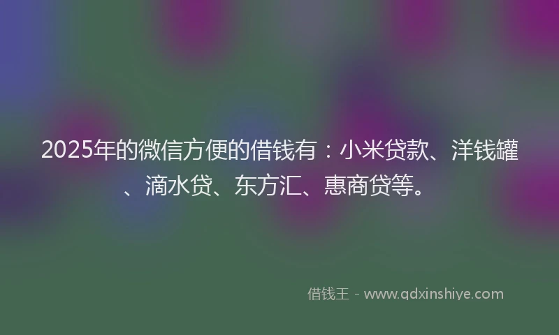 2025年的微信方便的借钱有：小米贷款、洋钱罐、滴水贷、东方汇、惠商贷等。