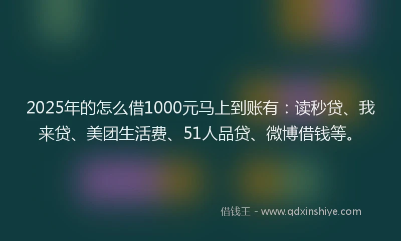 2025年的怎么借1000元马上到账有：读秒贷、我来贷、美团生活费、51人品贷、微博借钱等。