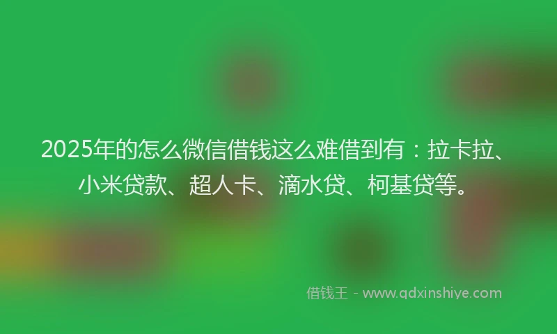 2025年的怎么微信借钱这么难借到有：拉卡拉、小米贷款、超人卡、滴水贷、柯基贷等。