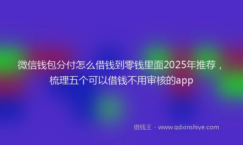 微信钱包分付怎么借钱到零钱里面2025年推荐，梳理五个可以借钱不用审核的app