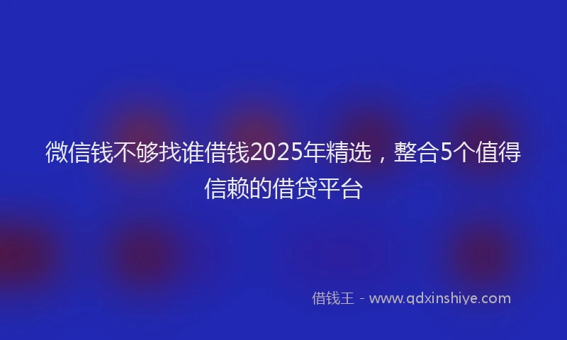 微信钱不够找谁借钱2025年精选，整合5个值得信赖的借贷平台