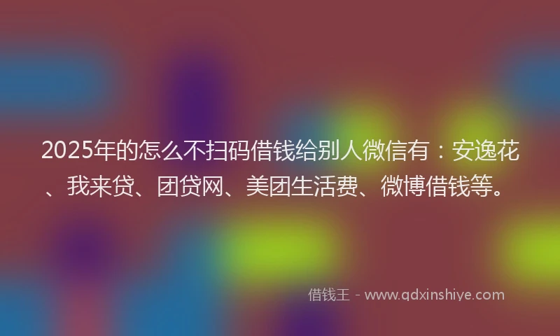 2025年的怎么不扫码借钱给别人微信有：安逸花、我来贷、团贷网、美团生活费、微博借钱等。
