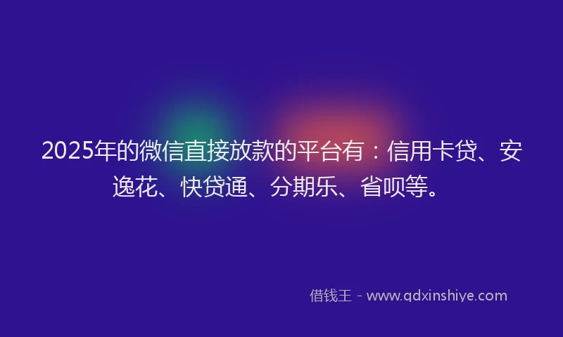 2025年的微信直接放款的平台有：信用卡贷、安逸花、快贷通、分期乐、省呗等。