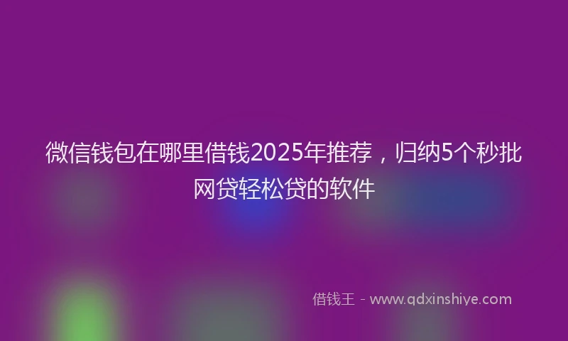 微信钱包在哪里借钱2025年推荐，归纳5个秒批网贷轻松贷的软件