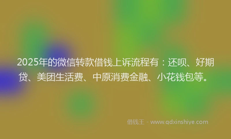 2025年的微信转款借钱上诉流程有：还呗、好期贷、美团生活费、中原消费金融、小花钱包等。