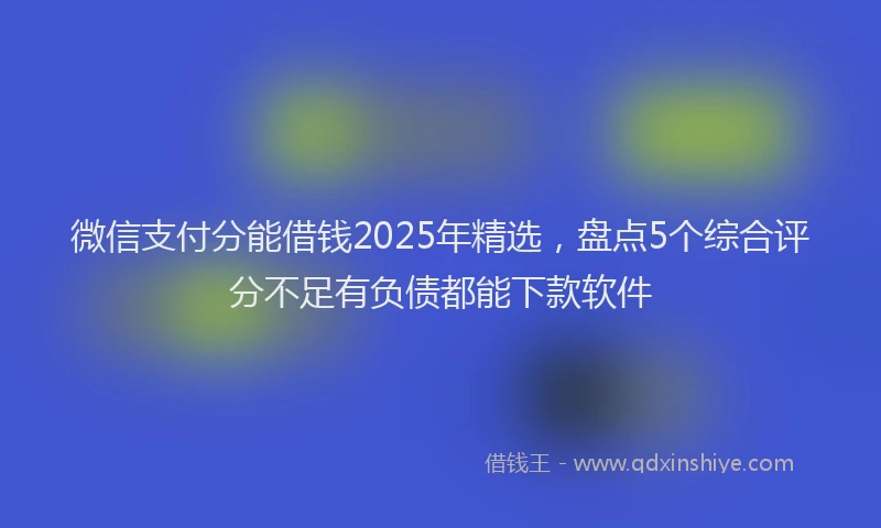 微信支付分能借钱2025年精选，盘点5个综合评分不足有负债都能下款软件