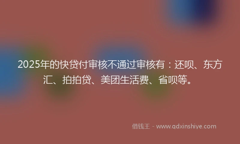 2025年的快贷付审核不通过审核有：还呗、东方汇、拍拍贷、美团生活费、省呗等。