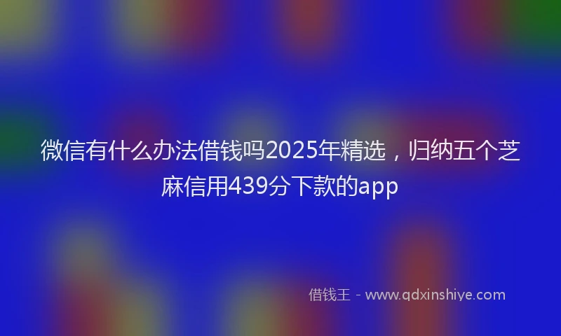 微信有什么办法借钱吗2025年精选，归纳五个芝麻信用439分下款的app