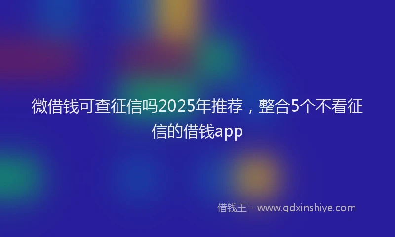 微借钱可查征信吗2025年推荐，整合5个不看征信的借钱app