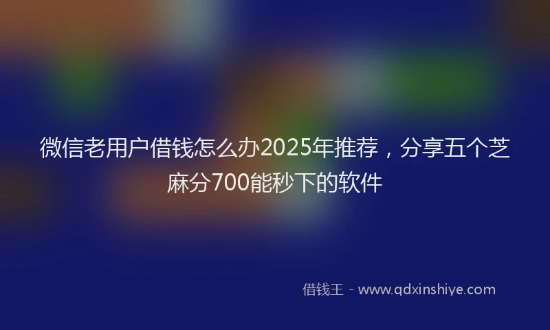 微信老用户借钱怎么办2025年推荐，分享五个芝麻分700能秒下的软件