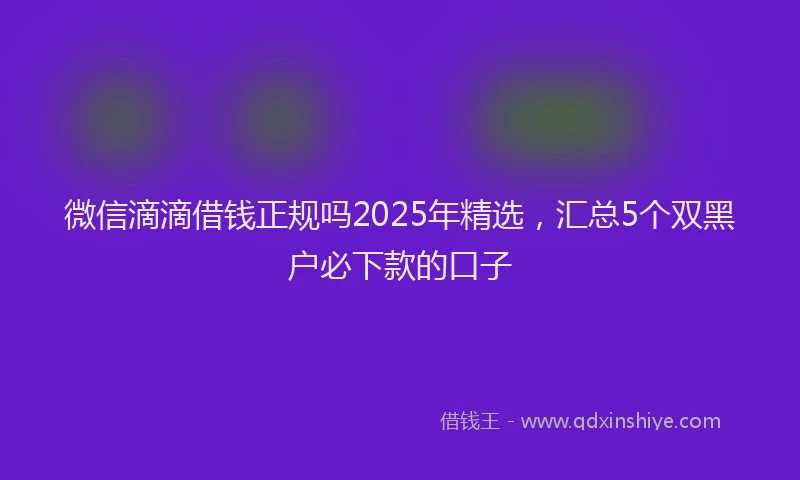 微信滴滴借钱正规吗2025年精选，汇总5个双黑户必下款的口子