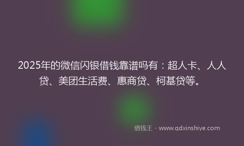 2025年的微信闪银借钱靠谱吗有：超人卡、人人贷、美团生活费、惠商贷、柯基贷等。