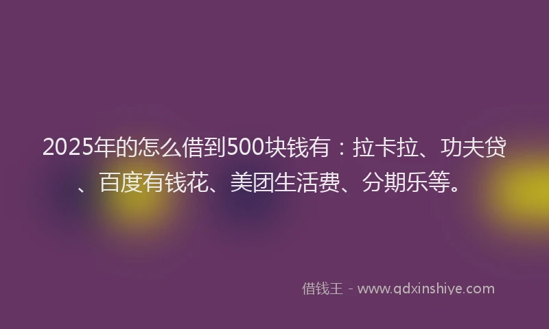 2025年的怎么借到500块钱有：拉卡拉、功夫贷、百度有钱花、美团生活费、分期乐等。