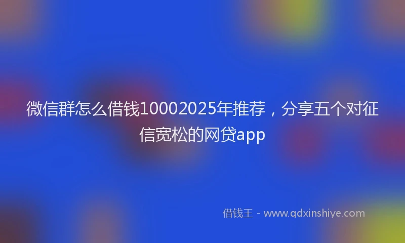 微信群怎么借钱10002025年推荐，分享五个对征信宽松的网贷app