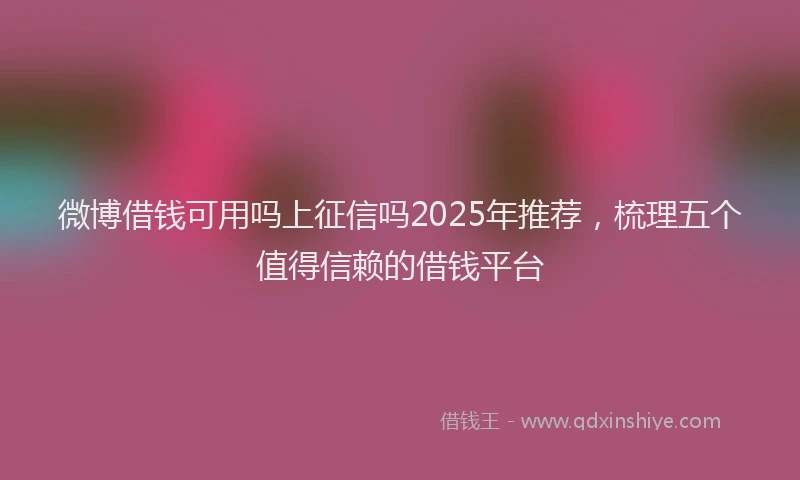 微博借钱可用吗上征信吗2025年推荐，梳理五个值得信赖的借钱平台