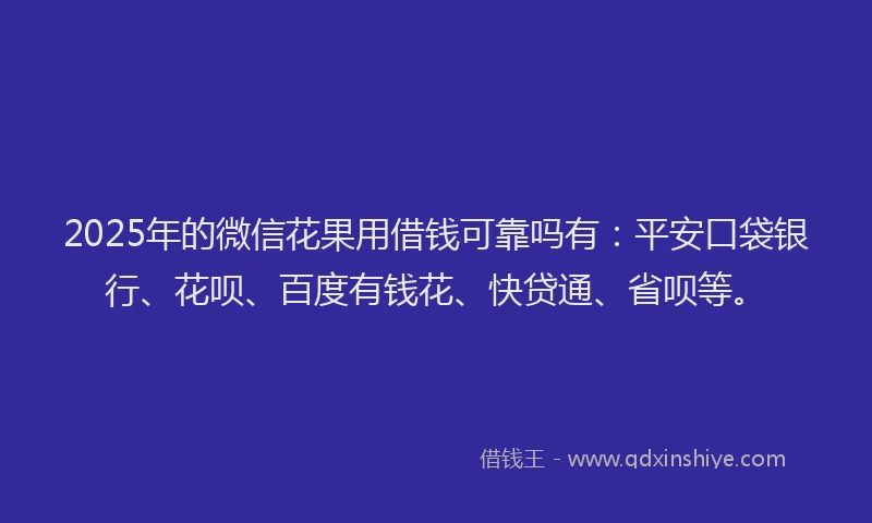 2025年的微信花果用借钱可靠吗有：平安口袋银行、花呗、百度有钱花、快贷通、省呗等。